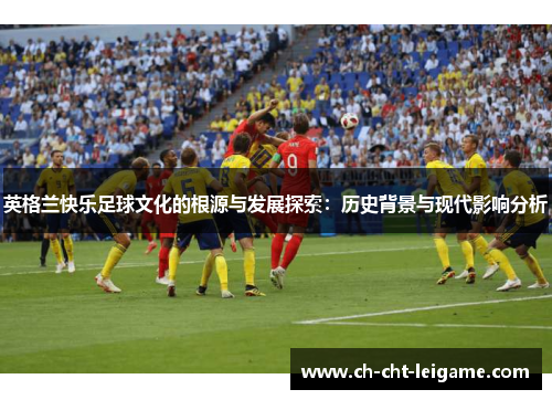 英格兰快乐足球文化的根源与发展探索：历史背景与现代影响分析