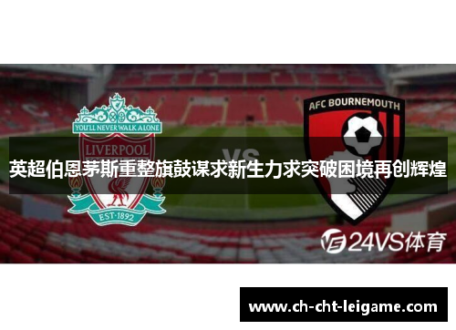 英超伯恩茅斯重整旗鼓谋求新生力求突破困境再创辉煌