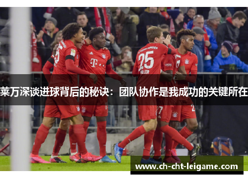 莱万深谈进球背后的秘诀：团队协作是我成功的关键所在