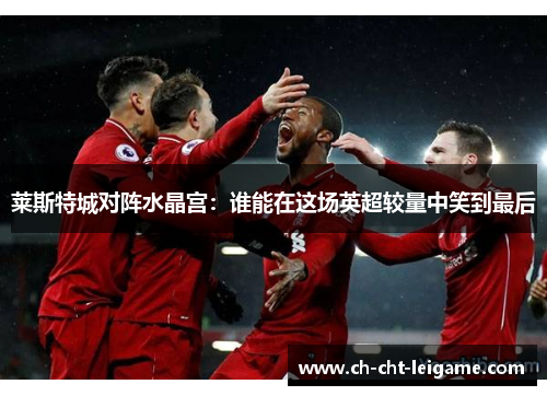 莱斯特城对阵水晶宫：谁能在这场英超较量中笑到最后