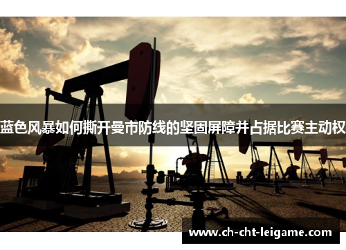 蓝色风暴如何撕开曼市防线的坚固屏障并占据比赛主动权