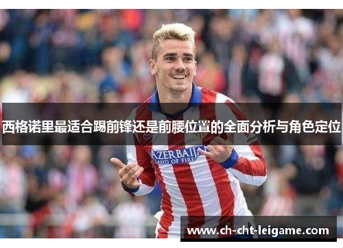 西格诺里最适合踢前锋还是前腰位置的全面分析与角色定位