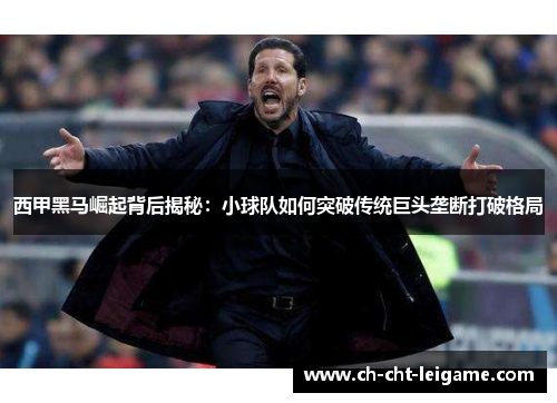 西甲黑马崛起背后揭秘：小球队如何突破传统巨头垄断打破格局