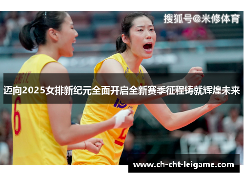 迈向2025女排新纪元全面开启全新赛季征程铸就辉煌未来