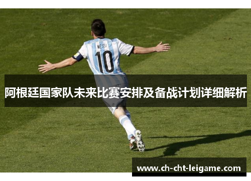 阿根廷国家队未来比赛安排及备战计划详细解析 阿根廷国家队未来比赛安排及备战计划详细解析