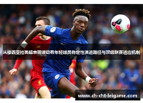 从穆西亚拉英超表现波动看年轻球员稳定性演进路径与顶级联赛适应机制