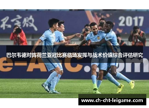 巴尔韦德对阵荷兰亚冠比赛临场发挥与战术价值综合评估研究