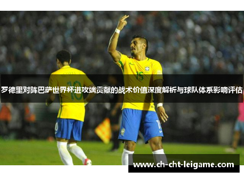 罗德里对阵巴萨世界杯进攻端贡献的战术价值深度解析与球队体系影响评估