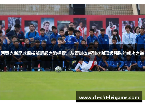 阿贾克斯足球俱乐部崛起之路探索：从青训体系到欧洲顶级强队的成功之道