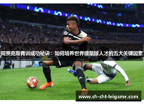阿贾克斯青训成功秘诀：如何培养世界级足球人才的五大关键因素