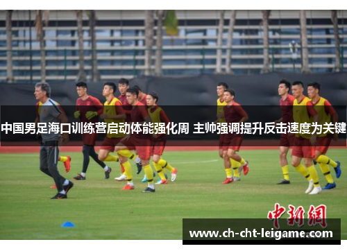 中国男足海口训练营启动体能强化周 主帅强调提升反击速度为关键 中国男足海口训练营启动体能强化周 主帅强调提升反击速度为关键