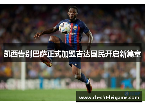 凯西告别巴萨正式加盟吉达国民开启新篇章 凯西告别巴萨正式加盟吉达国民开启新篇章