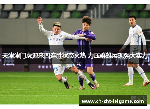 天津津门虎迎来四连胜状态火热 力压群雄展现强大实力 天津津门虎迎来四连胜状态火热 力压群雄展现强大实力