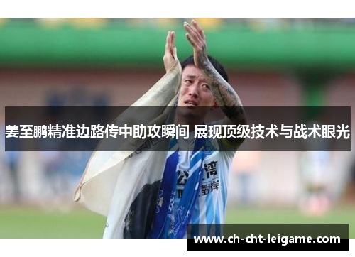 姜至鹏精准边路传中助攻瞬间 展现顶级技术与战术眼光 姜至鹏精准边路传中助攻瞬间 展现顶级技术与战术眼光