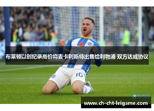 布莱顿以创纪录高价将麦卡利斯特出售给利物浦 双方达成协议