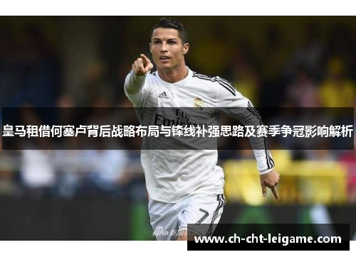 皇马租借何塞卢背后战略布局与锋线补强思路及赛季争冠影响解析