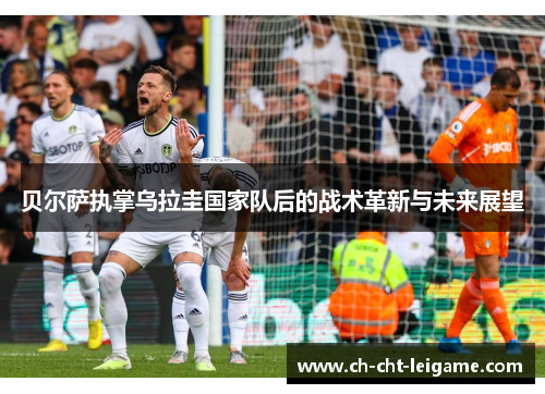 贝尔萨执掌乌拉圭国家队后的战术革新与未来展望