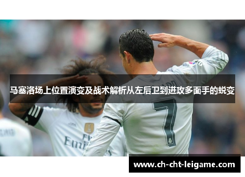 马塞洛场上位置演变及战术解析从左后卫到进攻多面手的蜕变