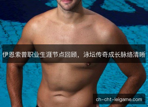 伊恩索普职业生涯节点回顾，泳坛传奇成长脉络清晰